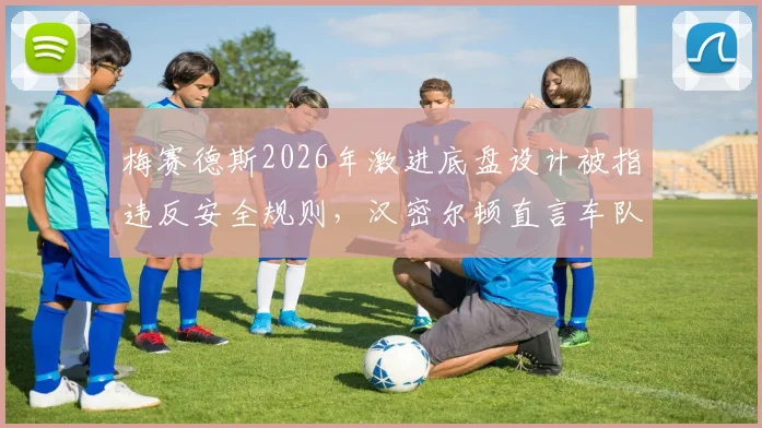 梅赛德斯2026年激进底盘设计被指违反安全规则，汉密尔顿直言车队拿命赌博