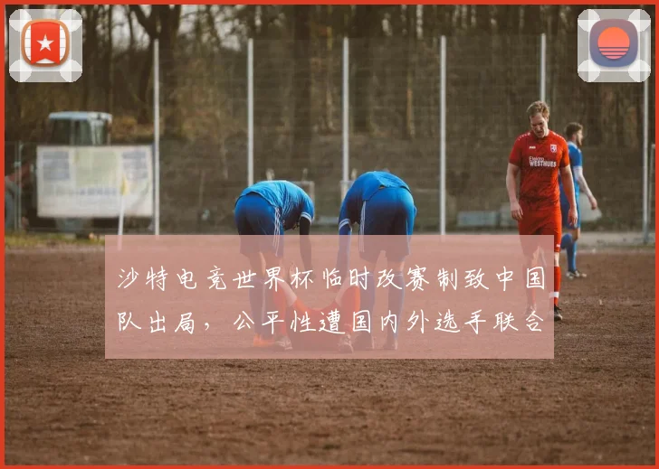 沙特电竞世界杯临时改赛制致中国队出局，公平性遭国内外选手联合抵制