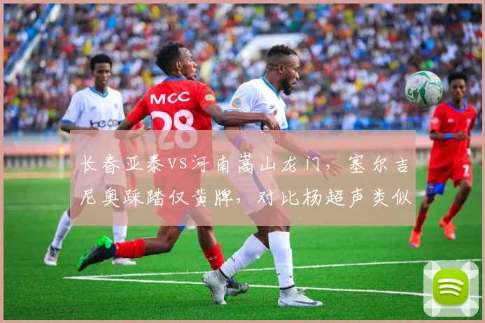 长春亚泰vs河南嵩山龙门，塞尔吉尼奥踩踏仅黄牌，对比杨超声类似动作红牌