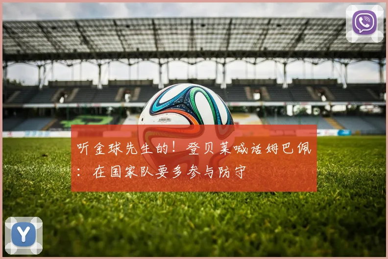 听金球先生的！登贝莱喊话姆巴佩：在国家队要多参与防守