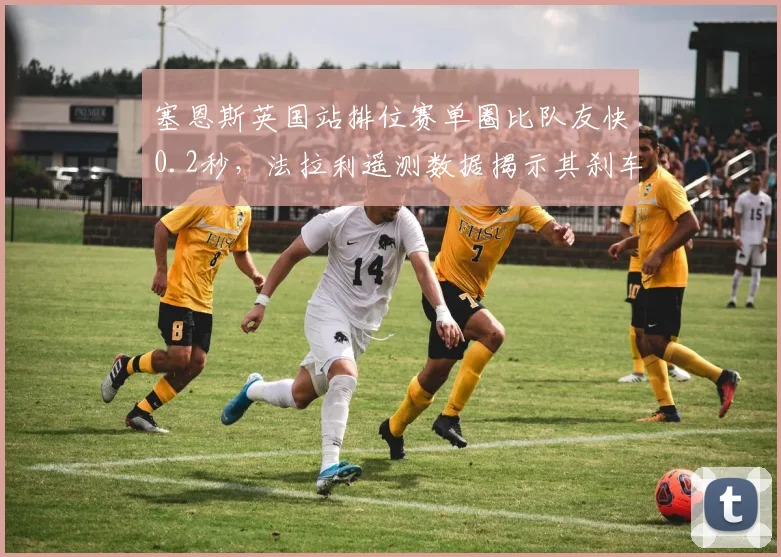 塞恩斯英国站排位赛单圈比队友快0.2秒，法拉利遥测数据揭示其刹车点优化