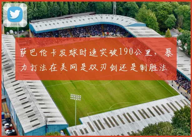 萨巴伦卡发球时速突破190公里，暴力打法在美网是双刃剑还是制胜法宝？