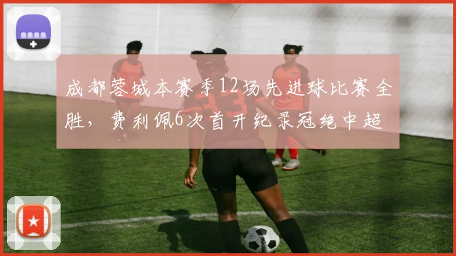 成都蓉城本赛季12场先进球比赛全胜，费利佩6次首开纪录冠绝中超