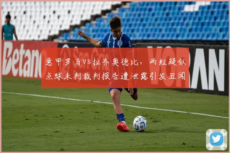 意甲罗马vs拉齐奥德比，两粒疑似点球未判裁判报告遭泄露引发丑闻