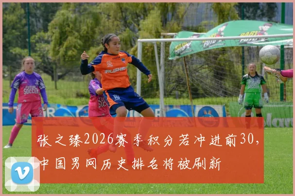 张之臻2026赛季积分若冲进前30，中国男网历史排名将被刷新