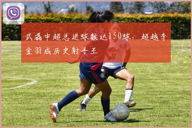 武磊中超总进球数达150球，超越李金羽成历史射手王