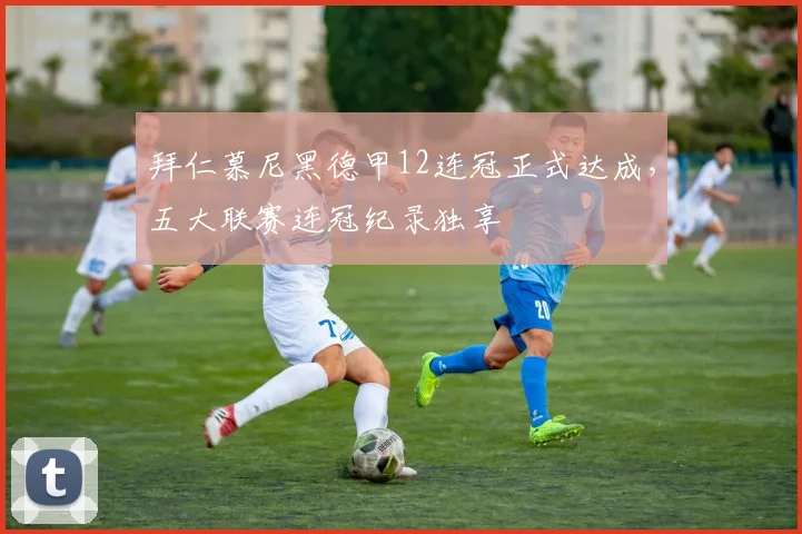 拜仁慕尼黑德甲12连冠正式达成，五大联赛连冠纪录独享