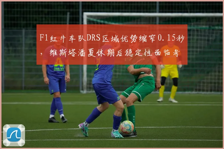 F1红牛车队DRS区域优势缩窄0.15秒，维斯塔潘夏休期后稳定性面临考验