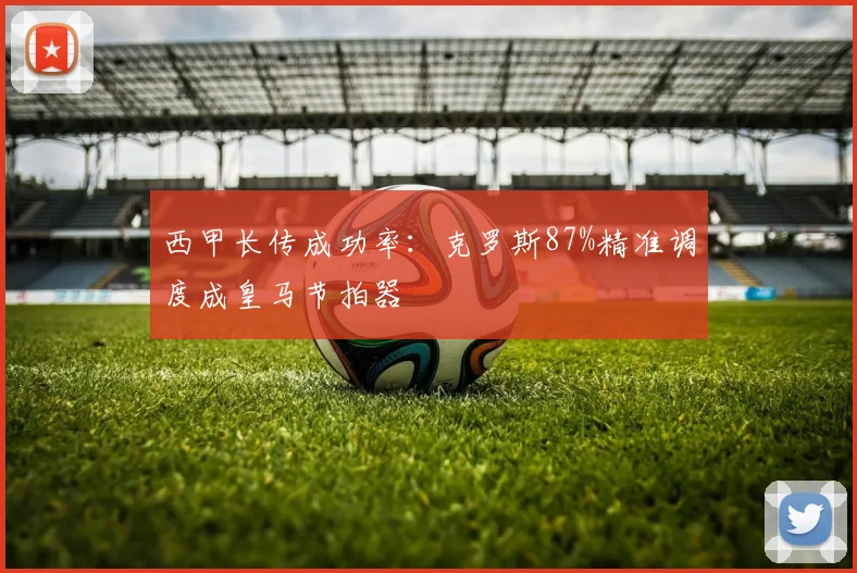 西甲长传成功率：克罗斯87%精准调度成皇马节拍器