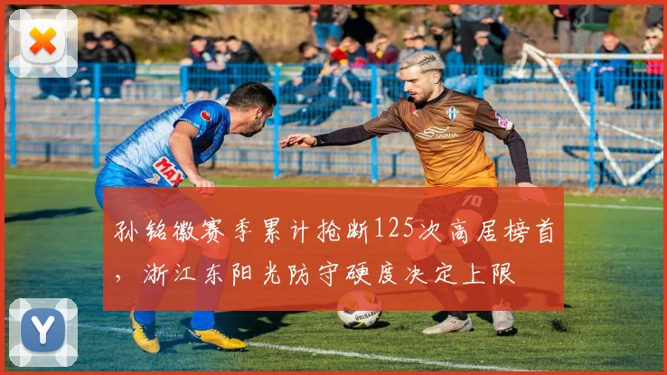 孙铭徽赛季累计抢断125次高居榜首，浙江东阳光防守硬度决定上限