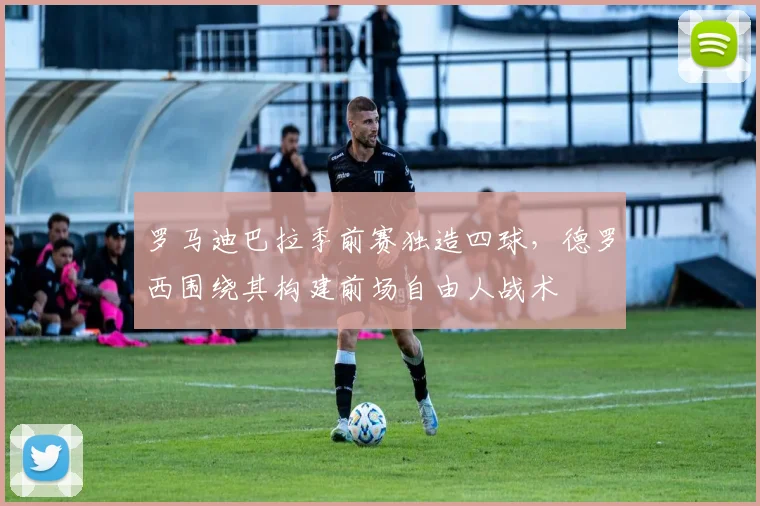 罗马迪巴拉季前赛独造四球，德罗西围绕其构建前场自由人战术