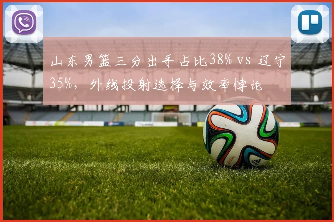 山东男篮三分出手占比38% vs 辽宁35%，外线投射选择与效率悖论
