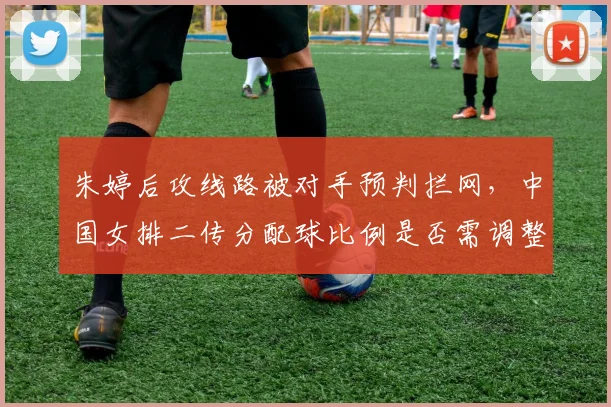 朱婷后攻线路被对手预判拦网，中国女排二传分配球比例是否需调整？